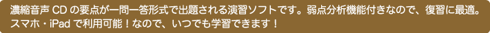 濃縮音声CDの要点が一問一答形式で出題される演習ソフトです。弱点分析機能付きなので、復習に最適。